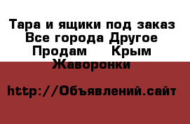 Тара и ящики под заказ - Все города Другое » Продам   . Крым,Жаворонки